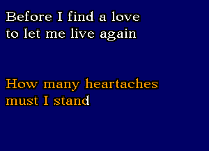 Before I find a love
to let me live again

How many heartaches
must I stand