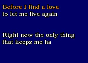 Before I find a love
to let me live again

Right now the only thing
that keeps me ha