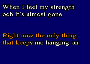 When I feel my strength
ooh it's almost gone

Right now the only thing
that keeps me hanging on