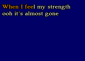 When I feel my strength
ooh it's almost gone