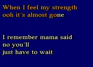 When I feel my strength
ooh it's almost gone

I remember mama said
no you'll
just have to wait