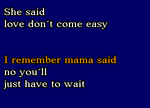 She said
love don't come easy

I remember mama said
no you'll
just have to wait