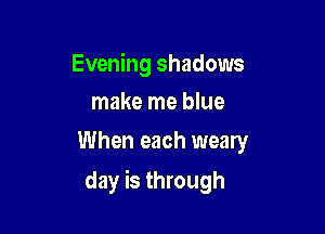 Evening shadows
make me blue

When each weary

day is through