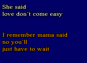 She said
love don't come easy

I remember mama said
no you'll
just have to wait