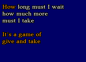 How long must I wait
how much more
must I take

IFS a game of
give and take