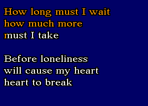 How long must I wait
how much more
must I take

Before loneliness
Will cause my heart
heart to break