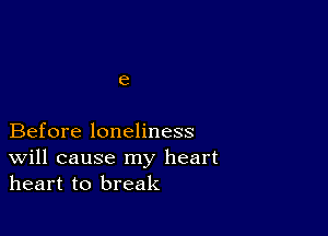 e

Before loneliness
Will cause my heart
heart to break