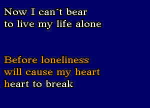 Now I can't bear
to live my life alone

Before loneliness
Will cause my heart
heart to break