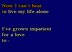 Now I can't bear
to live my life alone

I ve grown impatient
for a love
to -