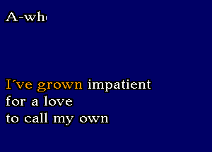 I ve grown impatient
for a love
to call my own