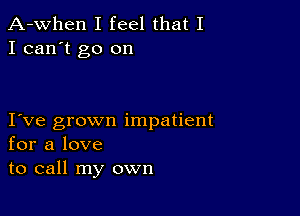 A-when I feel that I
I can't go on

I ve grown impatient
for a love
to call my own