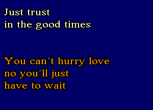 Just trust
in the good times

You can't hurry love
no you'll just
have to wait