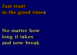 Just trust
in the good times

No matter how
long it takes
and now break