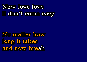 Now love love
it don't come easy

No matter how
long it takes
and now break