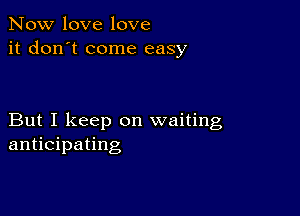 Now love love
it don't come easy

But I keep on waiting
anticipating