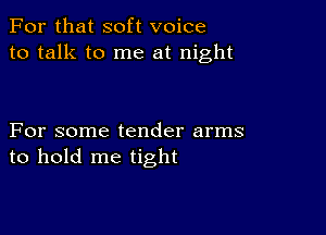 For that soft voice
to talk to me at night

For some tender arms
to hold me tight