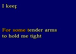 For some tender arms
to hold me tight