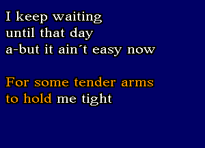 I keep waiting
until that day
a-but it ain't easy now

For some tender arms
to hold me tight