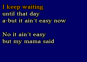 I keep waiting
until that day
a-but it ain't easy now

No it ain't easy
but my mama said