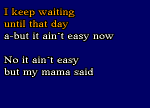 I keep waiting
until that day
a-but it ain't easy now

No it ain't easy
but my mama said