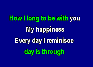 How I long to be with you
My happiness
Every day l reminisce

day is through