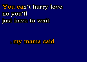 You can't hurry love
no you'll
just have to wait

. my mama said