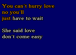 You can't hurry love
no you'll
just have to wait

She said love
don't come easy