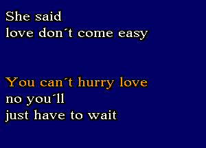 She said
love don't come easy

You can't hurry love
no you'll
just have to wait