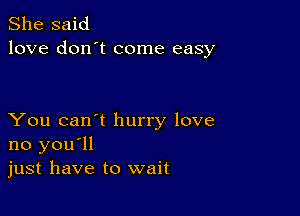 She said
love don't come easy

You can't hurry love
no you'll
just have to wait