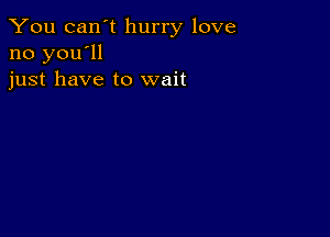 You can't hurry love
no you'll
just have to wait