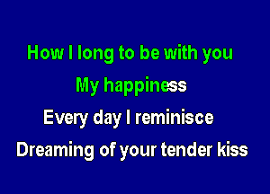 How I long to be with you
My happiness
Every day l reminisce

Dreaming of your tender kiss