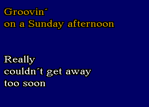 Groovin'
on a Sunday afternoon

Really
couldn't get away
too soon