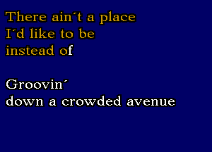 There ain t a place
I'd like to be
instead of

Groovin'
down a crowded avenue