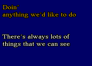 Doin'
anything we'd like to do

There's always lots of
things that we can see