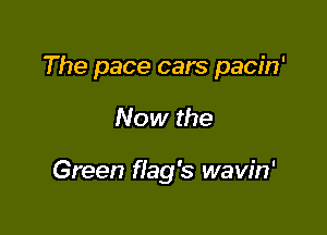 The pace cars pacin'

Now the

Green flag's wavin'
