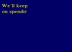 TWe'll keep
on spendir