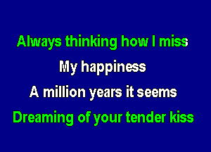 Always thinking how I miss
My happiness
A million years it seems

Dreaming of your tender kiss