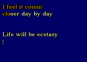 I feel it comin'
closer day by day

Life will be ecstasy