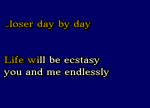 ,loser day by day

Life will be ecstasy
you and me endlessly