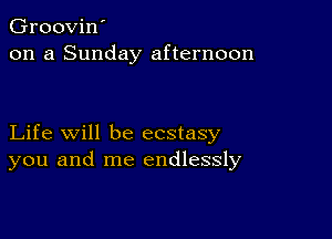 Groovin'
on a Sunday afternoon

Life will be ecstasy
you and me endlessly