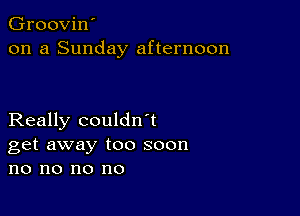 Groovin'
on a Sunday afternoon

Really couldn't
get away too soon
no no no no