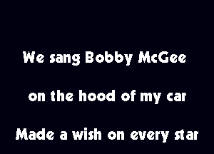 We sang Bobby McGee

on the hood of my car

Made a wish on every star