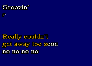 Groovin'
P

Really couldn't
get away too soon
no no no no