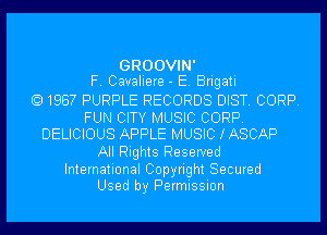 GROOVIN'
F. Cavaliere - E. Brigati
1987 PURPLE RECORDS DIST. CORP.

FUN CITY MUSIC CORP.
DELICIOUS APPLE MUSIC lASCAP

All Rights Reserved

International Copyright Secured
Used by Permission