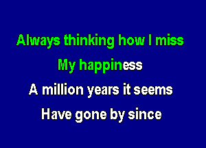 Always thinking how I miss
My happiness

A million years it seems

Have gone by since
