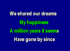 We shared our dreams
My happiness

A million years it seems

Have gone by since