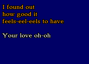 I found out
how good it
feels-eel-eels to have

Your love oh-oh