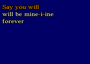 Say you will
will be mine-i-ine
forever