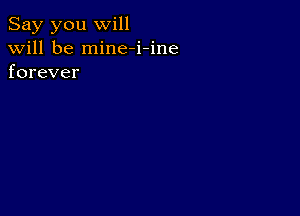 Say you will
will be mine-i-ine
forever