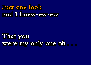 Just one look
and I knew-eW-ew

That you
were my only one Oh . . .